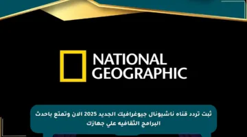 ثبت تردد قناة ناشيونال جيوغرافيك الجديد 2025 الآن وتمتع بأحدث البرامج الثقافية على جهازك